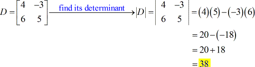 Solve for the determinant of the coefficient matrix D with elements 4 and -3 on the first row, and elements 6 and 5 on the second row. The determinant of matrix D = [4,-3;6,5] = |D| = |4,-3;6,5| = (4)(5) - (-3)(6) = 20 - (-18) = 20 + 18 = 38.