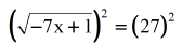 [sqrt (-7x+1)]^2 = (27)^2