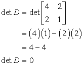 matrix D is an example where the determinant is zero. matrix D has elements 4 and 2 on its first row, and elements 2 and 1 on its second row. det D = (4)(1) - (2)(2) = 4-4 = 0. Therefore det D = 0 which makes matrix D not to have an inverse matrix, in other words, matrix D is non-invertible matrix