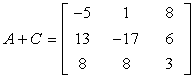 The sum of matrices A and C is a matrix with elements -5, 1, and 8 on the first row; elements 13, -17, and 6 on the second row; and elements 8, 8, and 3 on the third row. This can also be expressed as A + C = [-5,1,8;13,-17,6;8,8,3].