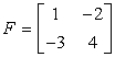Matrix F is a 2 by 2 matrix with entries of 1 and -2 on its first row, and entries of -3 and 4 on its second row. Matrix F = [1,-2;-3,4].