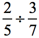 the fractions 2 over 5 and 3 over 7. we write this as (2/5)÷(3/7).
