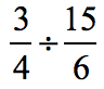 the fraction 3 over 4 divided by the fraction 15 over 6, written as 3/4÷15/6.