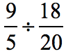 the fraction 9 over 5 or 9/5, divided by the fraction 18 over 20 or 18/20.