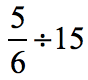 the fraction 5 over 6, divided by the whole number 15 which can be written as 5/6÷15.