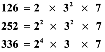 126 = 2 times 3^2 times 7
252 = 2^2 times 3^2 times 7
336 = 2^4 times 3 times 7
